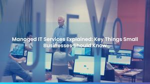 Managed IT Services Explained: Key Things Small Businesses Should Know
