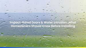 Impact-Rated Doors & Water Intrusion: What Homeowners Should Know Before Installing