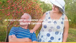 In Home Care Vs Assisted Living: Weighing Costs & Lifestyle Options For Seniors