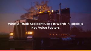 What A Truck Accident Case Is Worth In Texas: 4 Key Value Factors