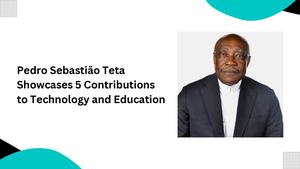 Pedro Sebastião Teta Showcases 5 Contributions To Technology And Education