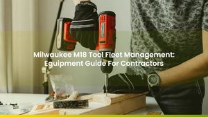 Milwaukee M18 Tool Fleet Management: Equipment Guide For Contractors
