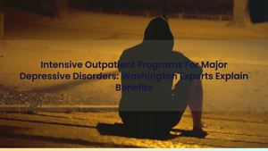 Intensive Outpatient Programs For Major Depressive Disorders: Washington Experts Explain Benefits