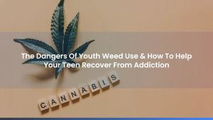 The Dangers Of Youth Weed Use & How To Help Your Teen Recover From Addiction