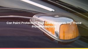 Car Paint Protection That Lasts Longest: Try These Proven Methods