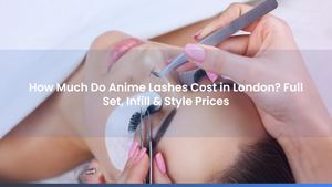 How Much Do Anime Lashes Cost in London? Full Set, Infill & Style Prices