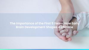 The Importance of the First 5 Years: How Early Brain Development Shapes a Lifetime
