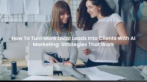 How To Turn More Local Leads Into Clients With AI Marketing: Strategies That Work