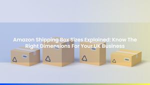 Amazon Shipping Box Sizes Explained: Know The Right Dimensions For Your UK Business