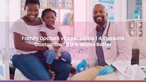 Family Doctors vs Specialists | 4 Reasons Customized Care Works Better