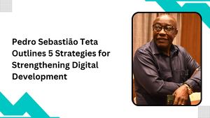 Pedro Sebastião Teta Outlines 5 Strategies For Strengthening Digital Development