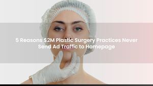 5 Reasons $2M Plastic Surgery Practices Never Send Ad Traffic to Homepage