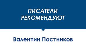 ПИСАТЕЛИ РЕКОМЕНДУЮТ Валентин Постников