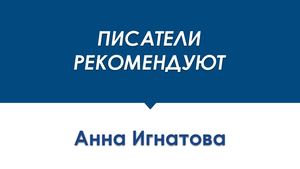 ПИСАТЕЛИ РЕКОМЕНДУЮТ Анна Игнатова