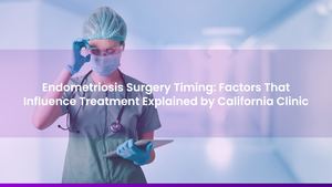 Endometriosis Surgery Timing: Factors That Influence Treatment Explained by California Clinic