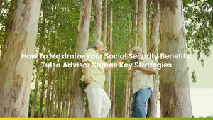 How To Maximize Your Social Security Benefits: Tulsa Advisor Shares Key Strategies