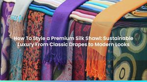 How To Style a Premium Silk Shawl: Sustainable Luxury From Classic Drapes to Modern Looks