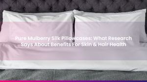 Pure Mulberry Silk Pillowcases: What Research Says About Benefits For Skin & Hair Health