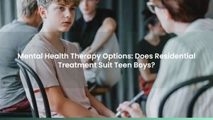 Mental Health Therapy Options: Does Residential Treatment Suit Teen Boys?