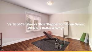 Vertical Climber vs Stair Stepper for Home Gyms: Which Is Better & Why?