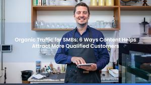 Organic Traffic for SMBs: 6 Ways Content Helps Attract More Qualified Customers