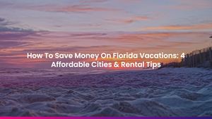 How To Save Money On Florida Vacations: 4 Affordable Cities & Rental Tips