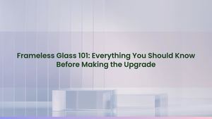 Frameless Glass 101: Everything You Should Know Before Making the Upgrade