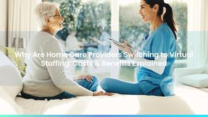Why Are Home Care Providers Switching to Virtual Staffing: Costs & Benefits Explained