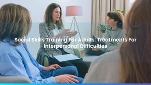 Social Skills Training For Adults: Treatments For Interpersonal Challenges