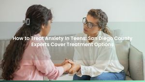 How to Treat Anxiety In Teens: San Diego County Experts Cover Treatment Options