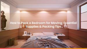 How to Pack a Bedroom for Moving: Essential Supplies & Packing Tips