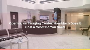 Opening an Imaging Center: How Much Does It Cost & What Do You Need