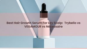 Best Hair Growth Serum For Dry Scalp: Trybello vs VEGAMOUR vs Nécessaire