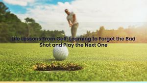 Life Lessons From Golf: Learning to Forget the Bad Shot and Play the Next One