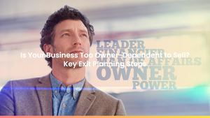 Is Your Business Too Owner-Dependent to Sell? Key Exit Planning Steps
