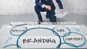 Brand Authority for SMBs: How to Build Trust Beyond Your Website With Multichannel Content
