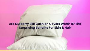 Are Mulberry Silk Cushion Covers Worth It? The Surprising Benefits For Skin & Hair