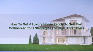 How To Get A Luxury Home Ready To Sell: Fort Collins Realtor's Strategies For High-End Sellers