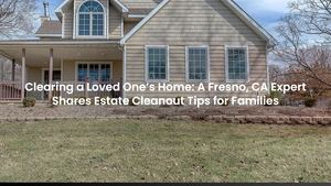 Clearing A Loved One’s Home: A Fresno, CA Expert Shares Estate Cleanout Tips for Families