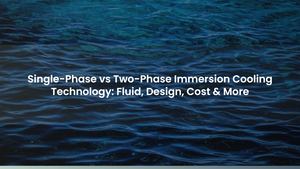 Single-Phase vs Two-Phase Immersion Cooling Technology: Fluid, Design, Cost & More