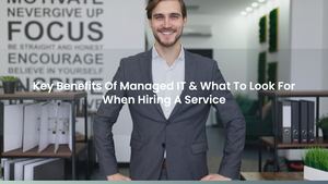 Key Benefits Of Managed IT & What To Look For When Hiring A Service