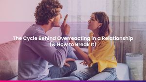 The Cycle Behind Overreacting in a Relationship (& How to Break It)