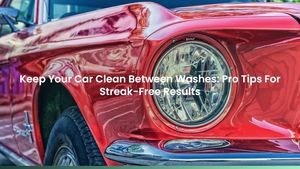 Keep Your Car Clean Between Washes: Pro Tips For Streak-Free Results