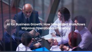 AI for Business Growth: How Integrated Workflows Improve Operational Efficiency