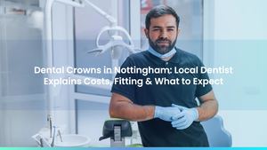 Dental Crowns in Nottingham: Local Dentist Explains Costs, Fitting & What to Expect