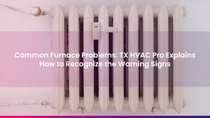 Common Furnace Problems: TX HVAC Pro Explains How to Recognize the Warning Signs