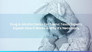 Drug & Alcohol Detox For Teens: Texas Experts Explain How It Works & Why It's Necessary