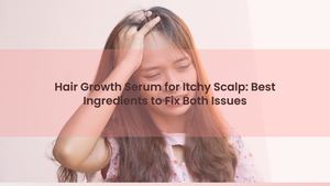Hair Growth Serum for Itchy Scalp: Best Ingredients to Fix Both Issues
