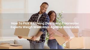 How To Pick A Moving Day: Local Clearwater Experts Weigh Weekdays Against Weekends