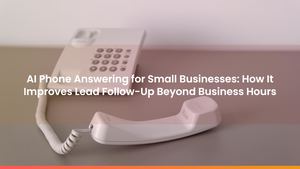 AI Phone Answering for Small Businesses: How It Improves Lead Follow-Up Beyond Business Hours